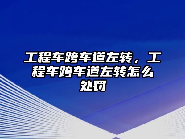 工程車跨車道左轉(zhuǎn)，工程車跨車道左轉(zhuǎn)怎么處罰