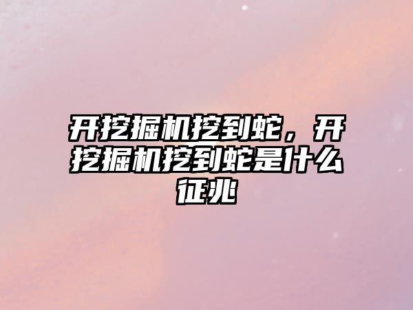 開挖掘機(jī)挖到蛇，開挖掘機(jī)挖到蛇是什么征兆