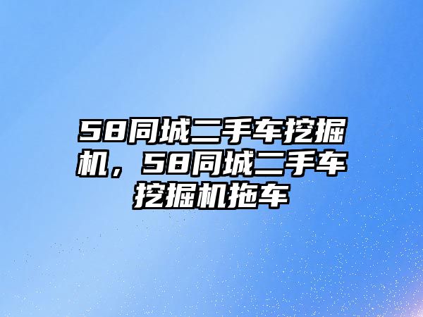 58同城二手車挖掘機(jī)，58同城二手車挖掘機(jī)拖車