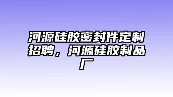 河源硅膠密封件定制招聘，河源硅膠制品廠