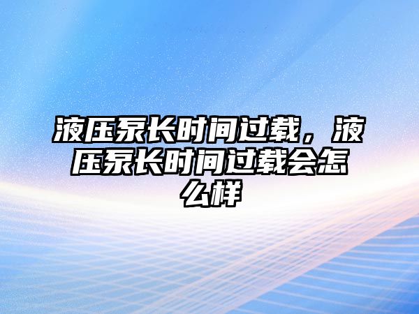 液壓泵長時間過載，液壓泵長時間過載會怎么樣