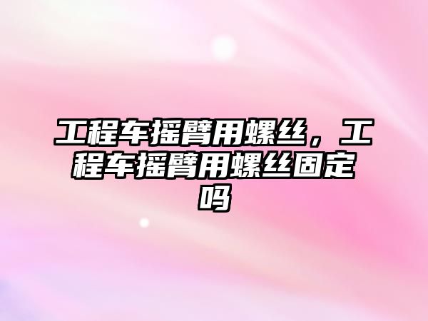 工程車搖臂用螺絲，工程車搖臂用螺絲固定嗎