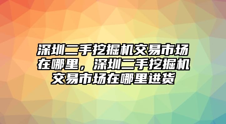 深圳二手挖掘機(jī)交易市場(chǎng)在哪里，深圳二手挖掘機(jī)交易市場(chǎng)在哪里進(jìn)貨