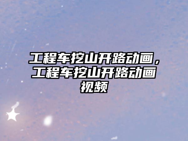 工程車挖山開路動畫，工程車挖山開路動畫視頻