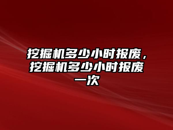 挖掘機(jī)多少小時報廢，挖掘機(jī)多少小時報廢一次