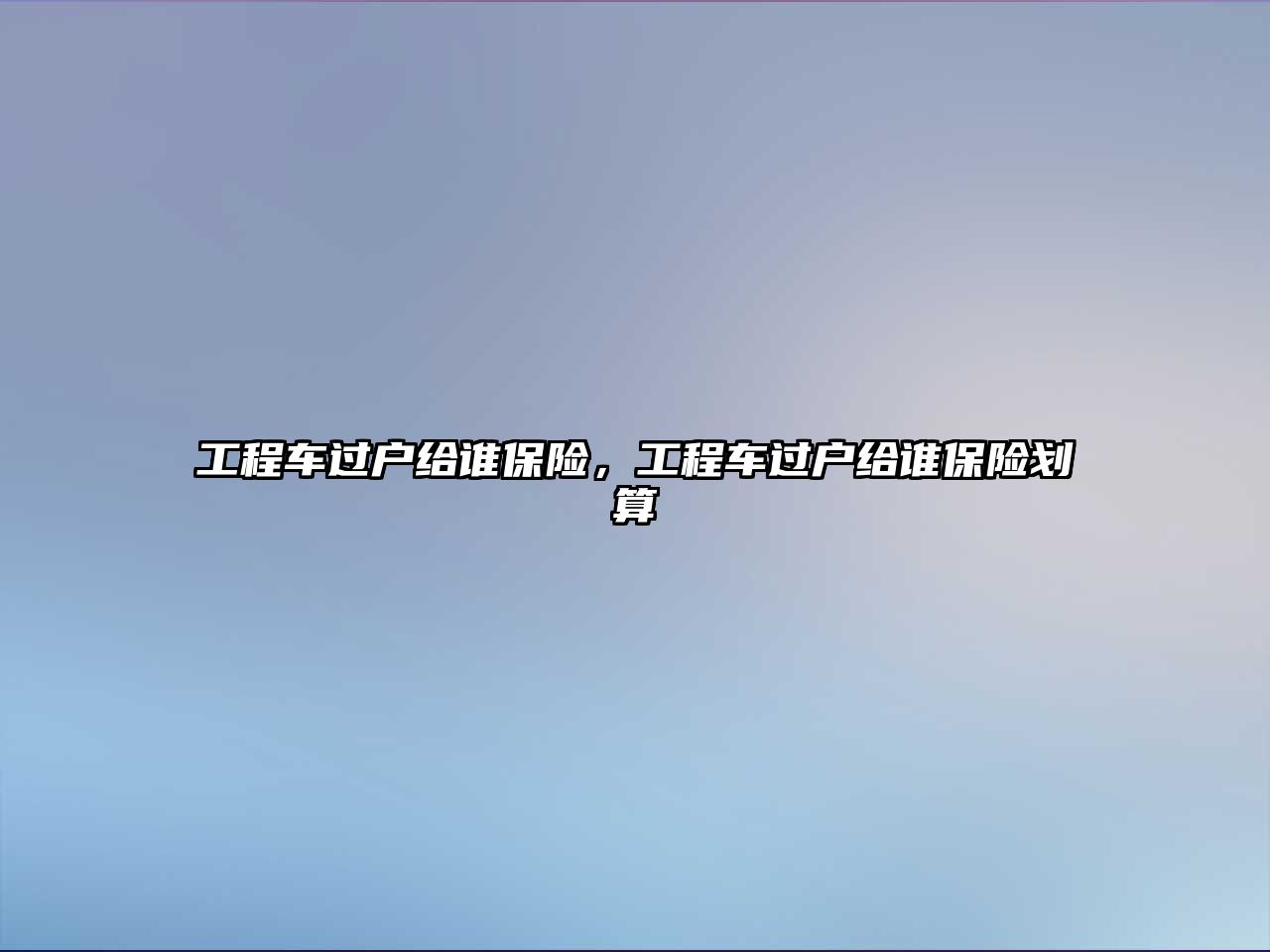 工程車過戶給誰保險，工程車過戶給誰保險劃算