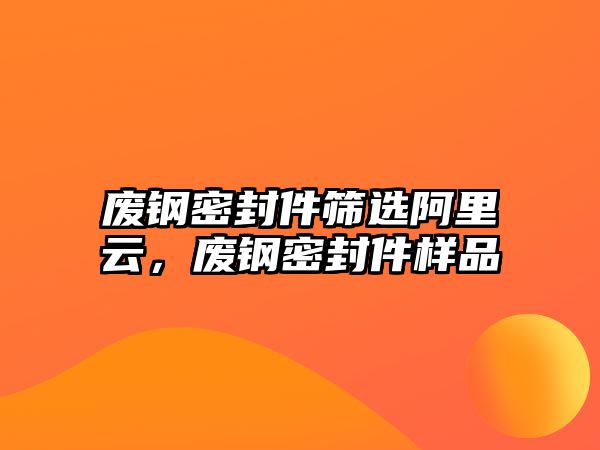 廢鋼密封件篩選阿里云，廢鋼密封件樣品