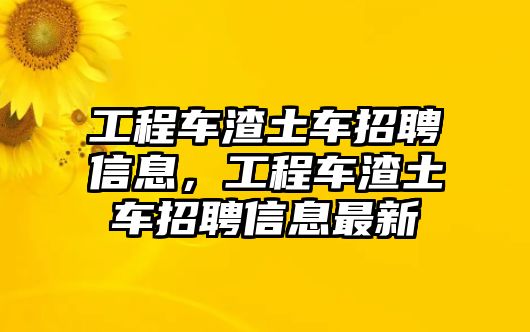 工程車渣土車招聘信息，工程車渣土車招聘信息最新