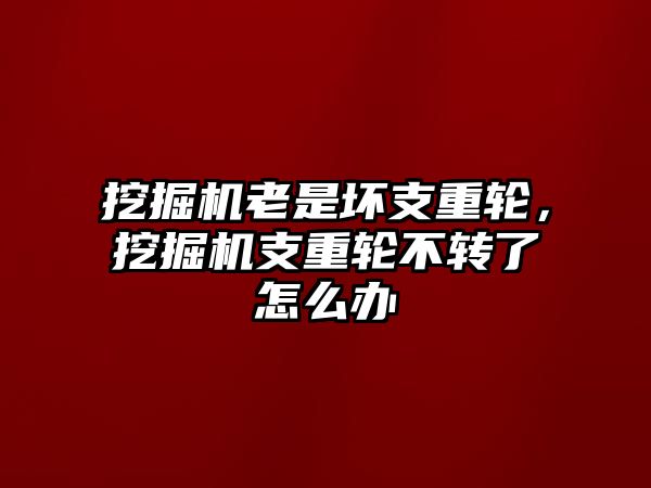 挖掘機(jī)老是壞支重輪，挖掘機(jī)支重輪不轉(zhuǎn)了怎么辦