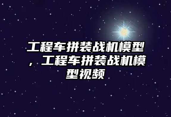 工程車拼裝戰(zhàn)機模型，工程車拼裝戰(zhàn)機模型視頻