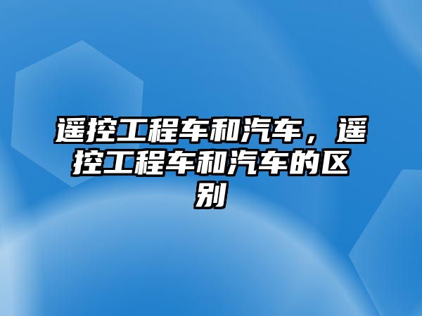 遙控工程車和汽車，遙控工程車和汽車的區(qū)別