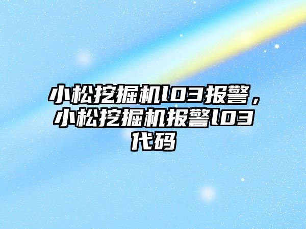 小松挖掘機l03報警，小松挖掘機報警l03代碼