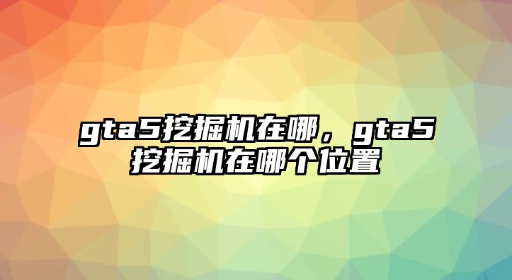 gta5挖掘機(jī)在哪，gta5挖掘機(jī)在哪個(gè)位置