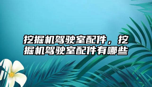 挖掘機駕駛室配件，挖掘機駕駛室配件有哪些