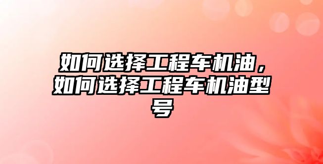 如何選擇工程車機(jī)油，如何選擇工程車機(jī)油型號(hào)