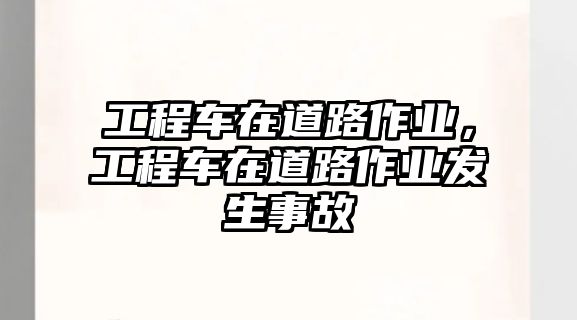 工程車在道路作業(yè)，工程車在道路作業(yè)發(fā)生事故