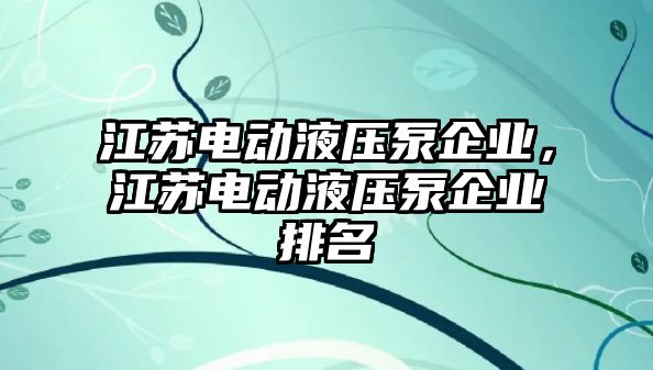 江蘇電動(dòng)液壓泵企業(yè)，江蘇電動(dòng)液壓泵企業(yè)排名