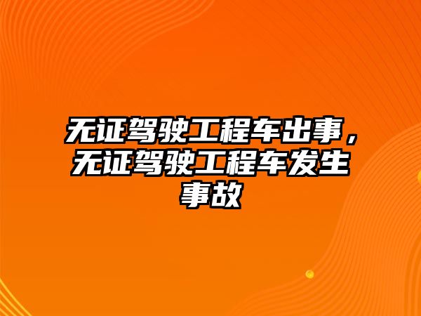 無證駕駛工程車出事，無證駕駛工程車發(fā)生事故