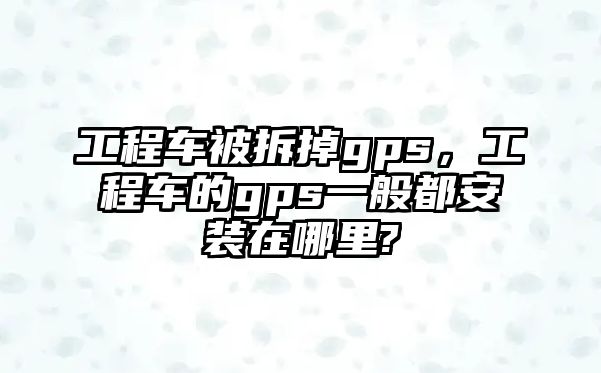 工程車被拆掉gps，工程車的gps一般都安裝在哪里?