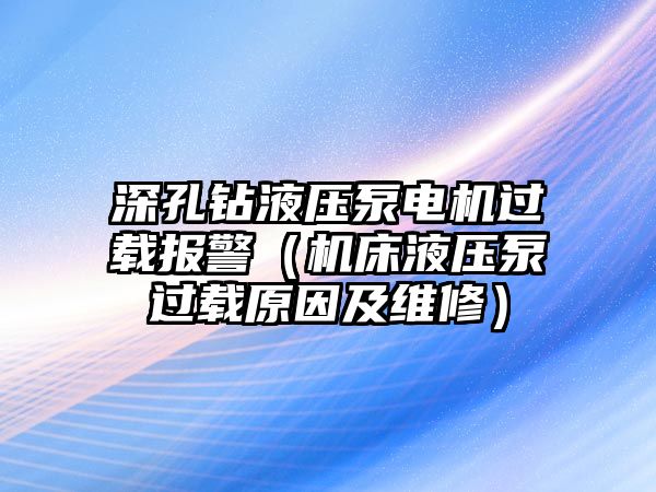 深孔鉆液壓泵電機過載報警（機床液壓泵過載原因及維修）