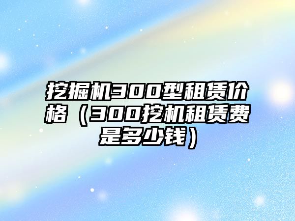 挖掘機300型租賃價格（300挖機租賃費是多少錢）