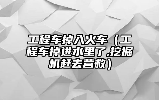 工程車掉入火車（工程車掉進水里了,挖掘機趕去營救）