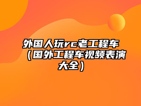 外國(guó)人玩rc老工程車（國(guó)外工程車視頻表演大全）