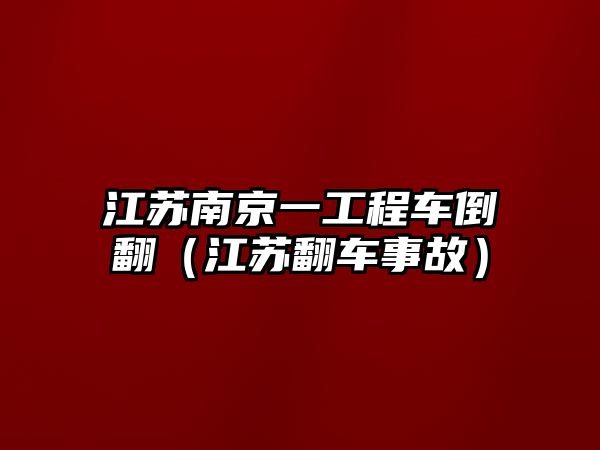 江蘇南京一工程車倒翻（江蘇翻車事故）