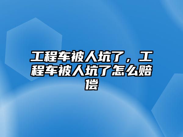 工程車被人坑了，工程車被人坑了怎么賠償