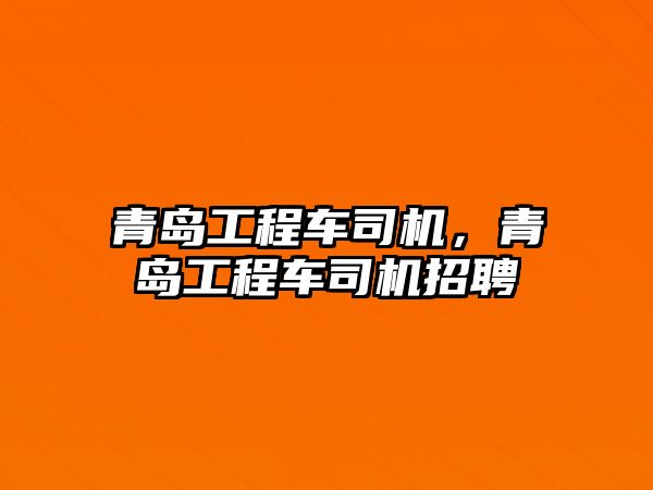 青島工程車司機，青島工程車司機招聘