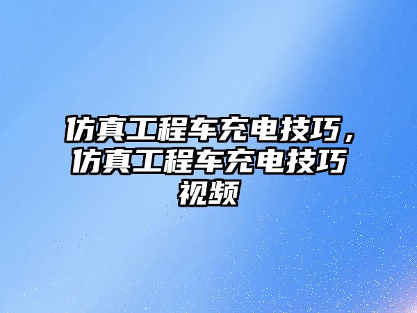 仿真工程車充電技巧，仿真工程車充電技巧視頻