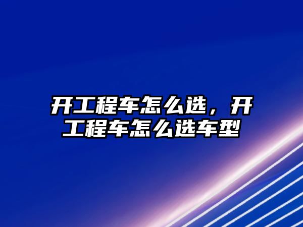 開工程車怎么選，開工程車怎么選車型