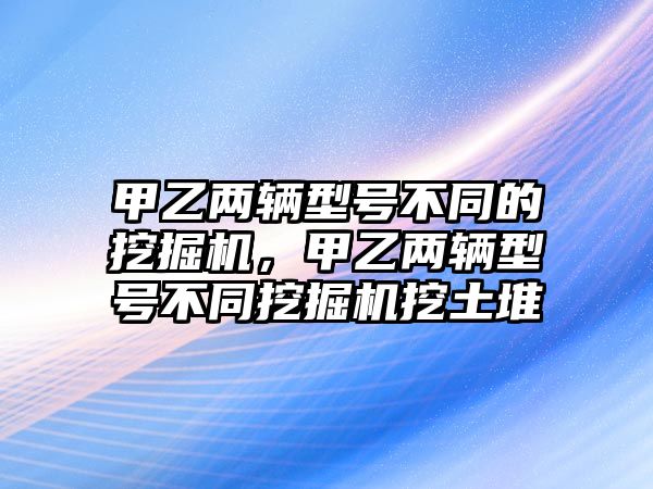 甲乙兩輛型號(hào)不同的挖掘機(jī)，甲乙兩輛型號(hào)不同挖掘機(jī)挖土堆