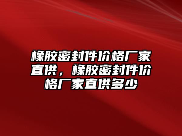 橡膠密封件價格廠家直供，橡膠密封件價格廠家直供多少