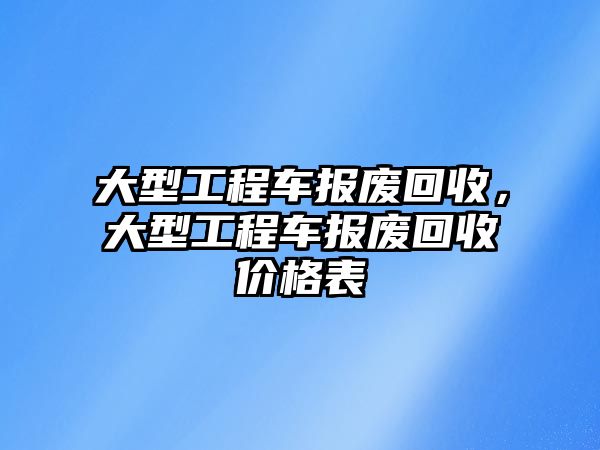 大型工程車報廢回收，大型工程車報廢回收價格表