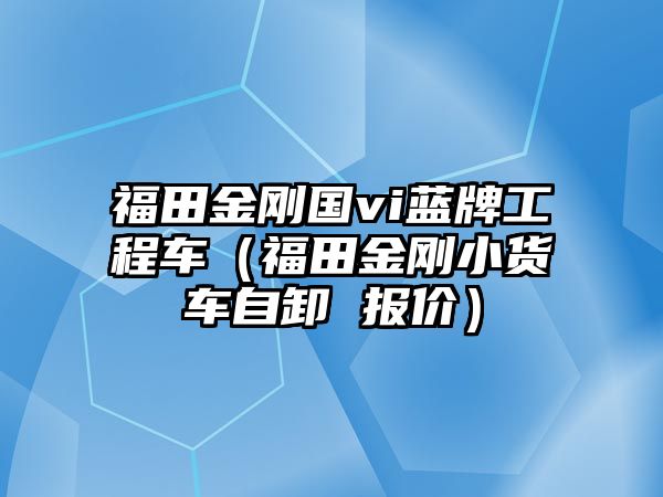 福田金剛國vi藍(lán)牌工程車（福田金剛小貨車自卸 報價）