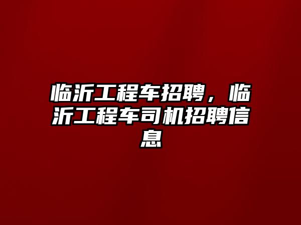 臨沂工程車招聘，臨沂工程車司機招聘信息