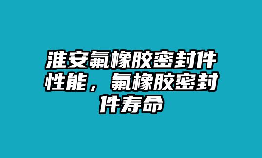 淮安氟橡膠密封件性能，氟橡膠密封件壽命