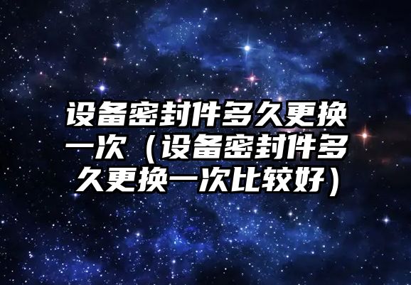 設(shè)備密封件多久更換一次（設(shè)備密封件多久更換一次比較好）