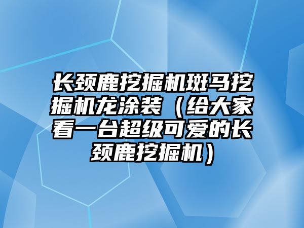 長頸鹿挖掘機斑馬挖掘機龍涂裝（給大家看一臺超級可愛的長頸鹿挖掘機）