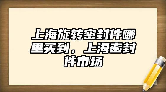 上海旋轉密封件哪里買到，上海密封件市場