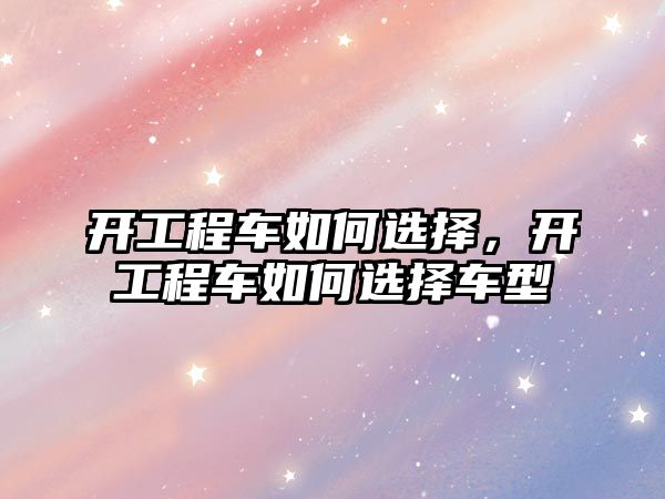 開工程車如何選擇，開工程車如何選擇車型