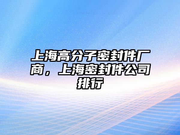 上海高分子密封件廠商，上海密封件公司排行