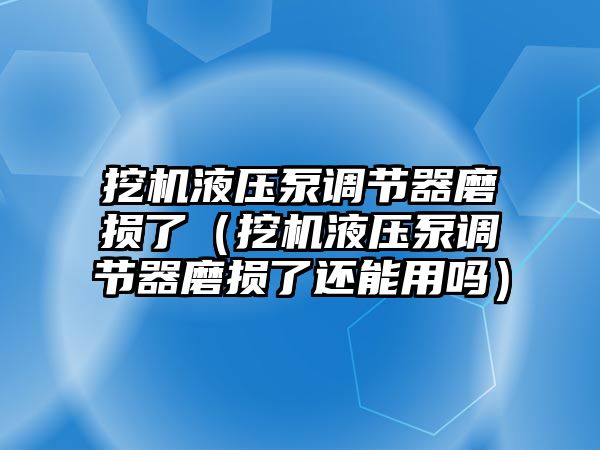 挖機液壓泵調(diào)節(jié)器磨損了（挖機液壓泵調(diào)節(jié)器磨損了還能用嗎）