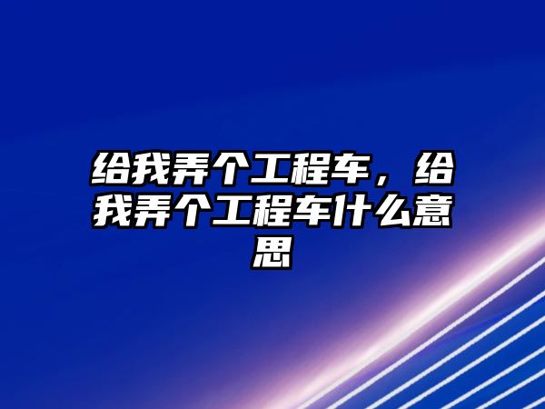 給我弄個(gè)工程車，給我弄個(gè)工程車什么意思