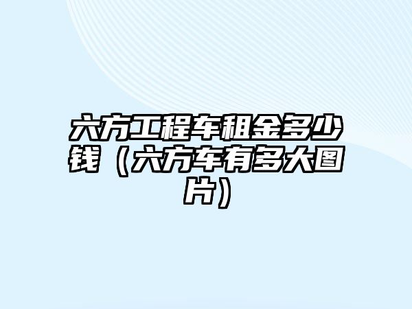 六方工程車租金多少錢（六方車有多大圖片）