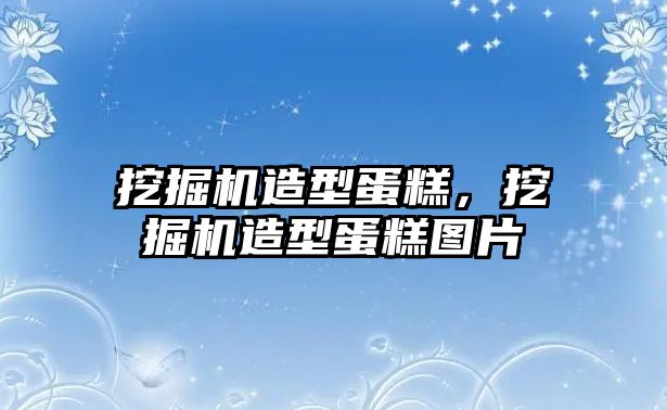 挖掘機造型蛋糕，挖掘機造型蛋糕圖片