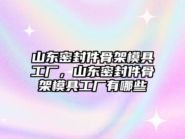 山東密封件骨架模具工廠，山東密封件骨架模具工廠有哪些