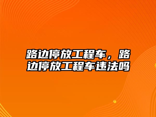 路邊停放工程車，路邊停放工程車違法嗎