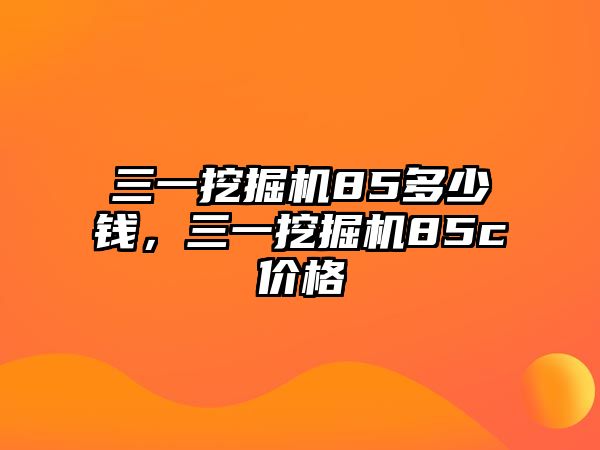 三一挖掘機85多少錢，三一挖掘機85c價格